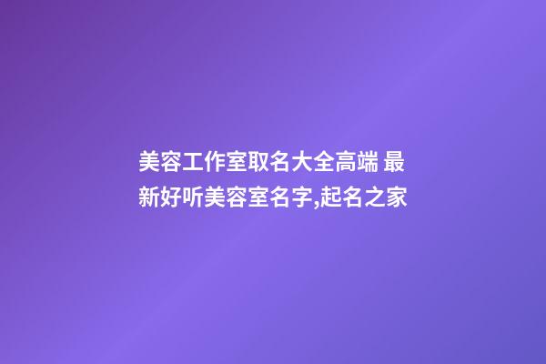 美容工作室取名大全高端 最新好听美容室名字,起名之家-第1张-店铺起名-玄机派